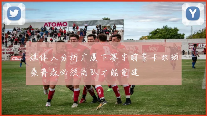 媒体人分析广厦下赛季前景卡尔顿桑普森必须离队才能重建